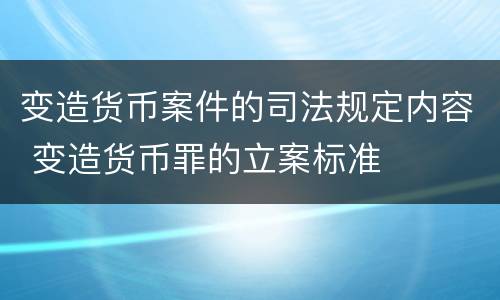 变造货币案件的司法规定内容 变造货币罪的立案标准