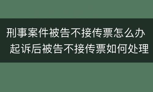 刑事案件被告不接传票怎么办 起诉后被告不接传票如何处理