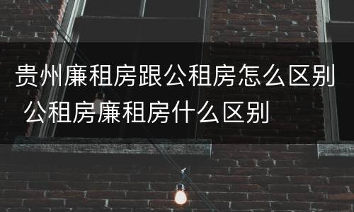 贵州廉租房跟公租房怎么区别 公租房廉租房什么区别
