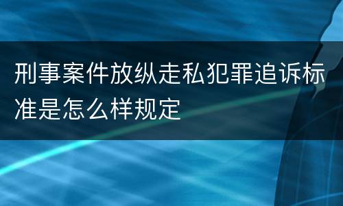 刑事案件放纵走私犯罪追诉标准是怎么样规定