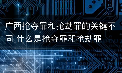 广西抢夺罪和抢劫罪的关键不同 什么是抢夺罪和抢劫罪