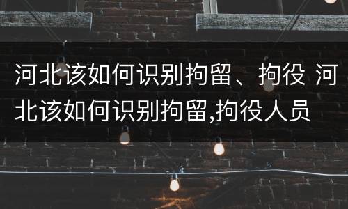 河北该如何识别拘留、拘役 河北该如何识别拘留,拘役人员
