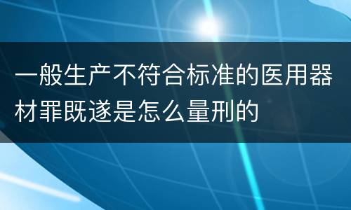 一般生产不符合标准的医用器材罪既遂是怎么量刑的