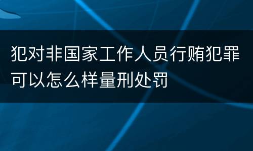 犯对非国家工作人员行贿犯罪可以怎么样量刑处罚