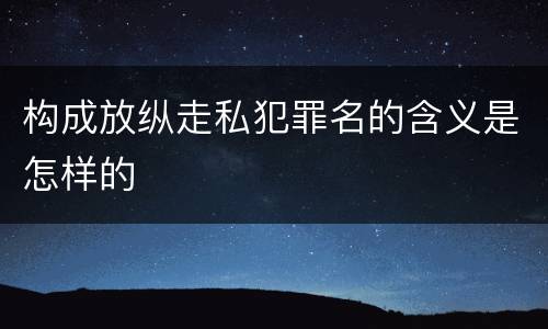 构成放纵走私犯罪名的含义是怎样的
