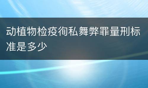 动植物检疫徇私舞弊罪量刑标准是多少
