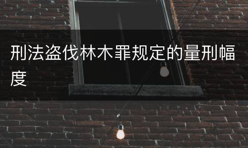 刑法盗伐林木罪规定的量刑幅度