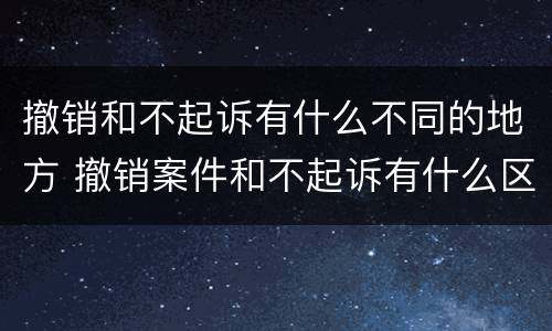 撤销和不起诉有什么不同的地方 撤销案件和不起诉有什么区别