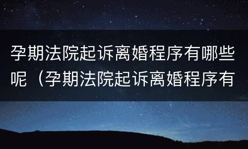 孕期法院起诉离婚程序有哪些呢（孕期法院起诉离婚程序有哪些呢怎么写）