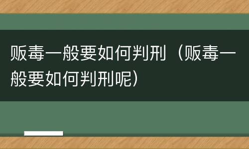 贩毒一般要如何判刑（贩毒一般要如何判刑呢）