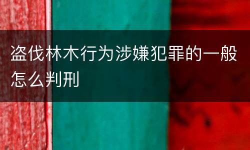 盗伐林木行为涉嫌犯罪的一般怎么判刑