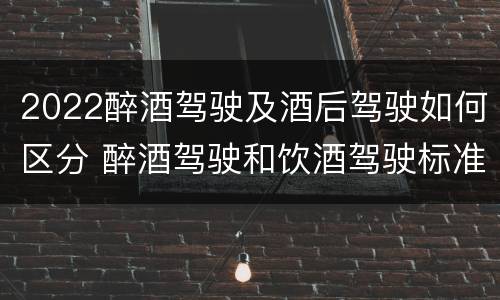 2022醉酒驾驶及酒后驾驶如何区分 醉酒驾驶和饮酒驾驶标准