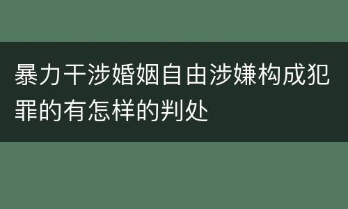 暴力干涉婚姻自由涉嫌构成犯罪的有怎样的判处
