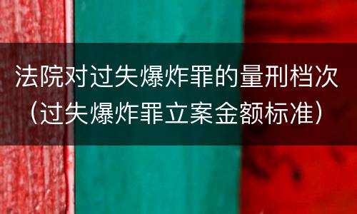 法院对过失爆炸罪的量刑档次（过失爆炸罪立案金额标准）