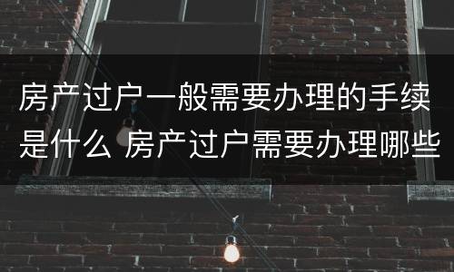 房产过户一般需要办理的手续是什么 房产过户需要办理哪些手续