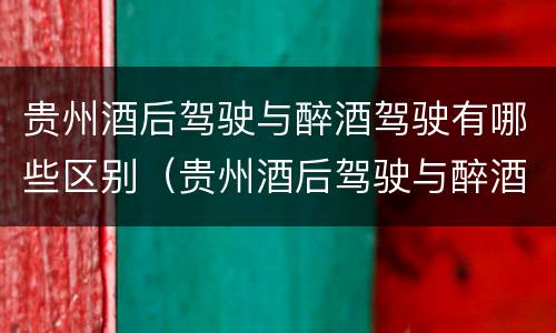 贵州酒后驾驶与醉酒驾驶有哪些区别（贵州酒后驾驶与醉酒驾驶有哪些区别呢）