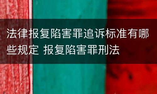 法律报复陷害罪追诉标准有哪些规定 报复陷害罪刑法