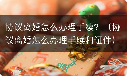协议离婚怎么办理手续？（协议离婚怎么办理手续和证件）