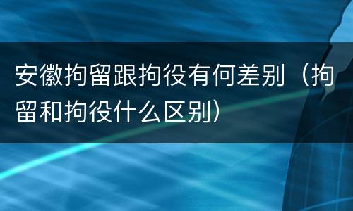 安徽拘留跟拘役有何差别（拘留和拘役什么区别）