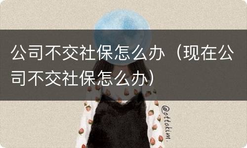 公司不交社保怎么办（现在公司不交社保怎么办）