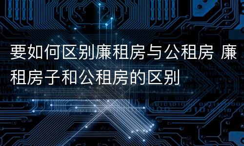 要如何区别廉租房与公租房 廉租房子和公租房的区别