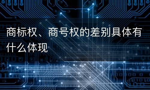商标权、商号权的差别具体有什么体现