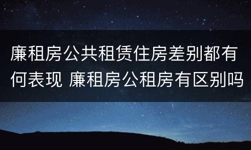 廉租房公共租赁住房差别都有何表现 廉租房公租房有区别吗