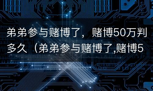 弟弟参与赌博了，赌博50万判多久（弟弟参与赌博了,赌博50万判多久呢）