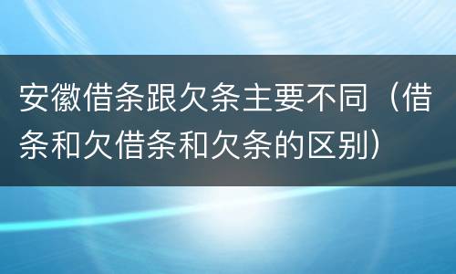 安徽借条跟欠条主要不同（借条和欠借条和欠条的区别）