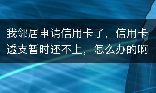 我邻居申请信用卡了，信用卡透支暂时还不上，怎么办的啊