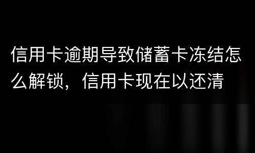 信用卡逾期导致储蓄卡冻结怎么解锁，信用卡现在以还清