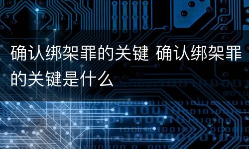 确认绑架罪的关键 确认绑架罪的关键是什么