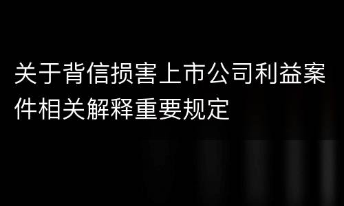 关于背信损害上市公司利益案件相关解释重要规定