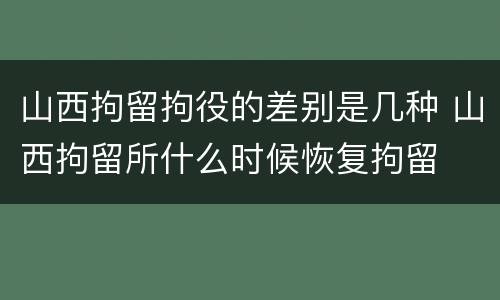 山西拘留拘役的差别是几种 山西拘留所什么时候恢复拘留