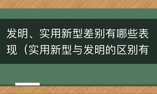发明、实用新型差别有哪些表现（实用新型与发明的区别有哪些）