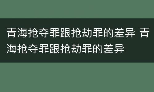 青海抢夺罪跟抢劫罪的差异 青海抢夺罪跟抢劫罪的差异