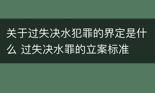 关于过失决水犯罪的界定是什么 过失决水罪的立案标准