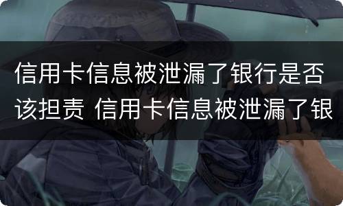 信用卡信息被泄漏了银行是否该担责 信用卡信息被泄漏了银行是否该担责呢