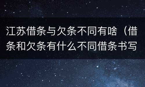 江苏借条与欠条不同有啥（借条和欠条有什么不同借条书写）