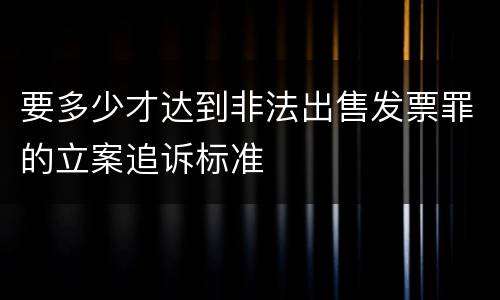 要多少才达到非法出售发票罪的立案追诉标准