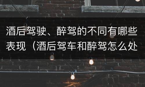 酒后驾驶、醉驾的不同有哪些表现（酒后驾车和醉驾怎么处罚规定）