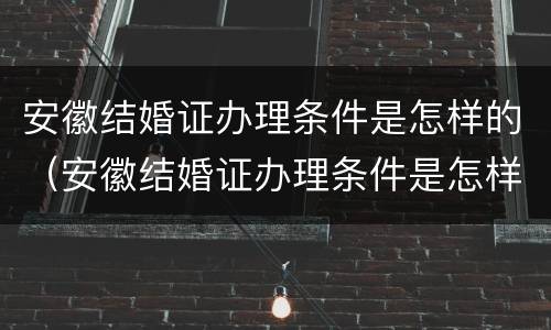 安徽结婚证办理条件是怎样的（安徽结婚证办理条件是怎样的呢）