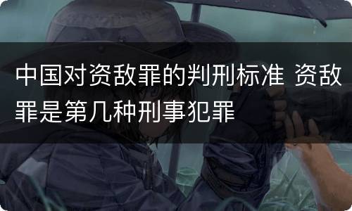 中国对资敌罪的判刑标准 资敌罪是第几种刑事犯罪