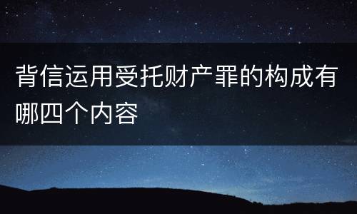 背信运用受托财产罪的构成有哪四个内容