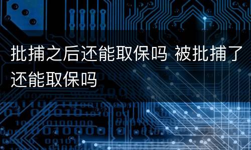 批捕之后还能取保吗 被批捕了还能取保吗