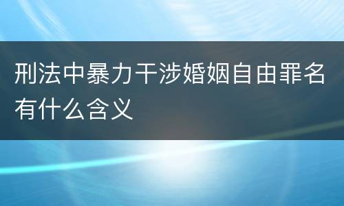 刑法中暴力干涉婚姻自由罪名有什么含义