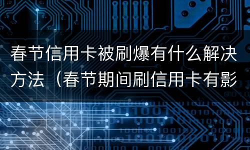 春节信用卡被刷爆有什么解决方法（春节期间刷信用卡有影响吗）