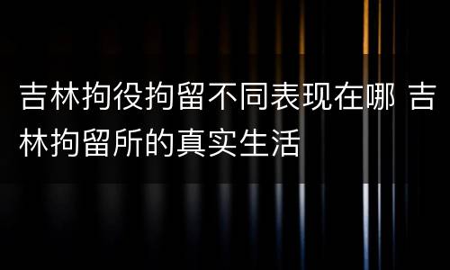 吉林拘役拘留不同表现在哪 吉林拘留所的真实生活