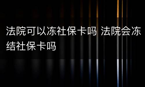 法院可以冻社保卡吗 法院会冻结社保卡吗