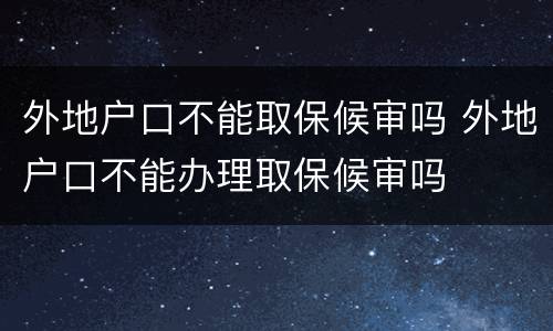 外地户口不能取保候审吗 外地户口不能办理取保候审吗